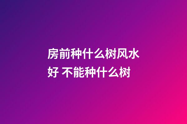 房前种什么树风水好 不能种什么树